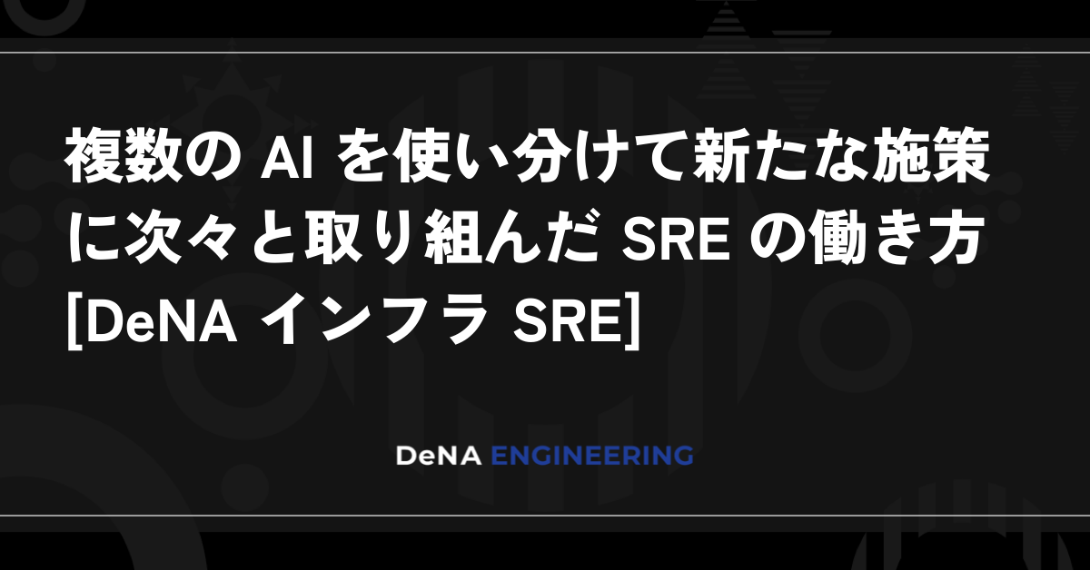 複数の AI を使い分けて新たな施策に次々と取り組んだ SRE の働き方 [DeNA インフラ SRE]