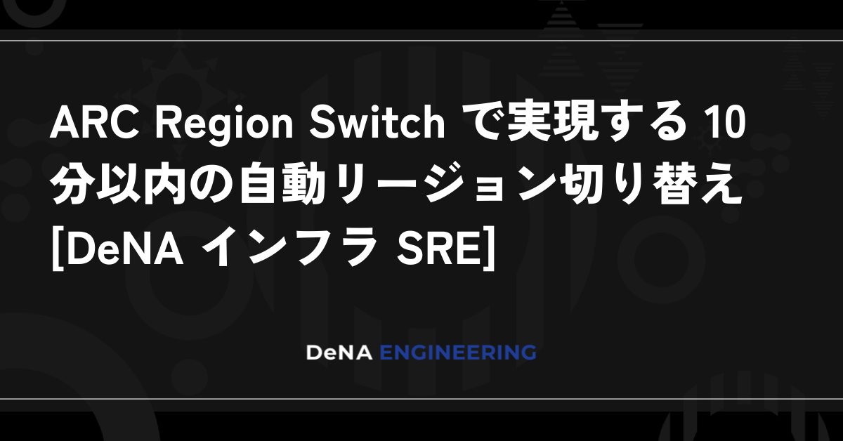 ARC Region Switch를 통해 실현하는 10분 이내의 자동 리전 전환 [DeNA 인프라 SRE]