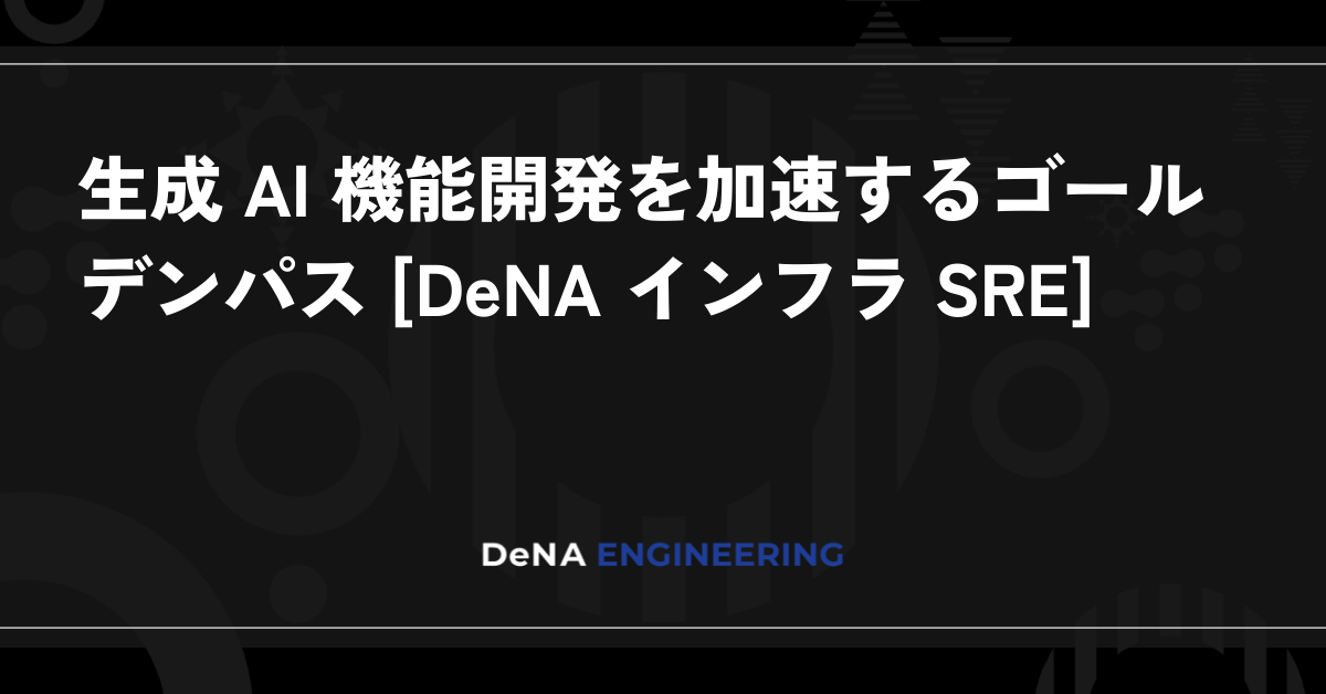 生成 AI 機能開発を加速するゴールデンパス [DeNA インフラ SRE]