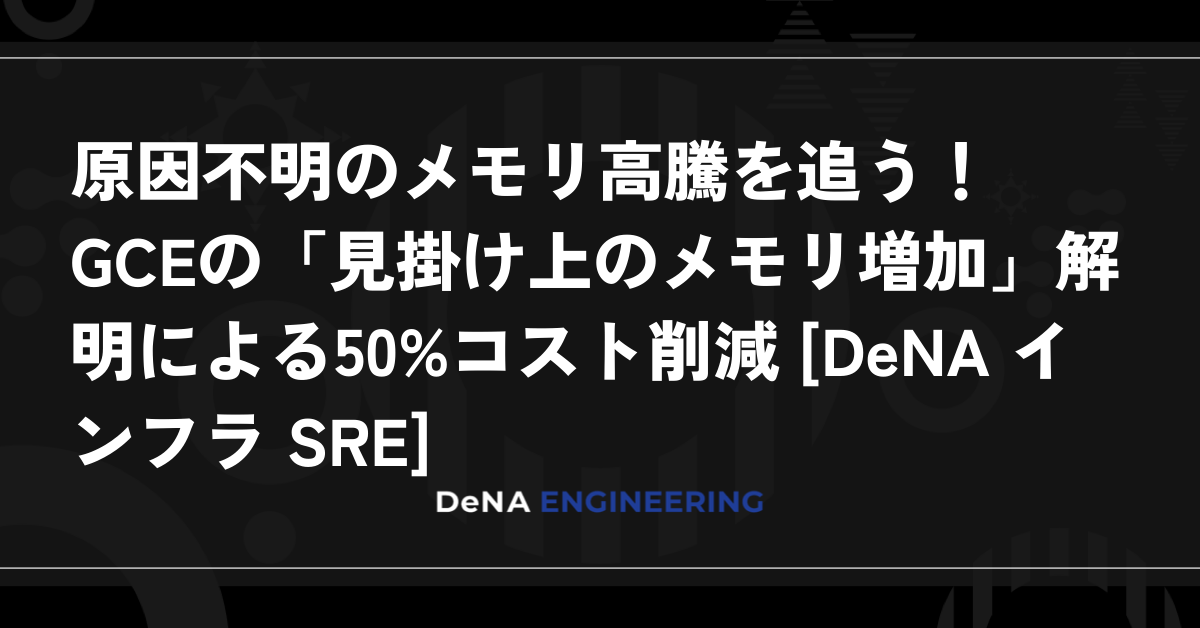 原因不明のメモリ高騰を追う！GCEの「見掛け上のメモリ増加」解明による50%コスト削減 [DeNA インフラ SRE]