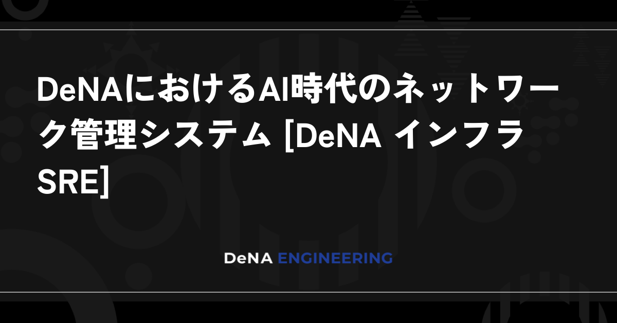 DeNA의 AI 시대 네트워크 관리 시스템 [DeNA 인프라 SRE]