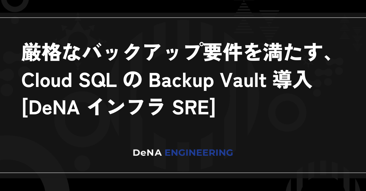 厳格なバックアップ要件を満たす、Cloud SQL の Backup Vault 導入 [DeNA インフラ SRE]