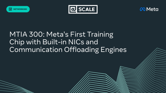 MTIA 300: Meta’s First Training Chip with Built-in NICs and Communication-Offloading Engines