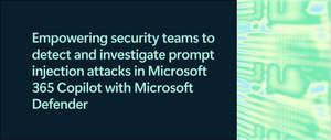 How Microsoft Defender helps security teams detect prompt injection attacks in Microsoft 365 Copilot