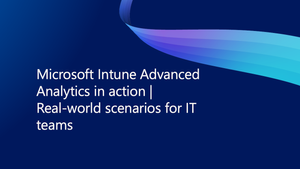 Microsoft Intune Advanced Analytics in action: Real-world scenarios for IT teams