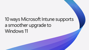 10 ways Microsoft Intune supports a smooth upgrade to Windows 11