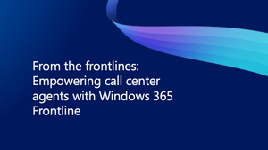 From the frontlines: Empowering call center agents with Windows 365 Frontline