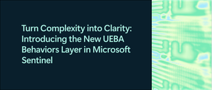 Turn Complexity into Clarity: Introducing the New UEBA Behaviors Layer in Microsoft Sentinel