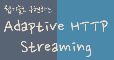 웹 기술로 구현하는 Adaptive HTTP Streaming