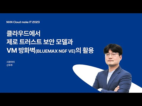 [NHN Cloud make IT 2023] 클라우드 제로 트러스트 보안 모델과 VM 방화벽 (BLUEMAX NGF VE)의 활용