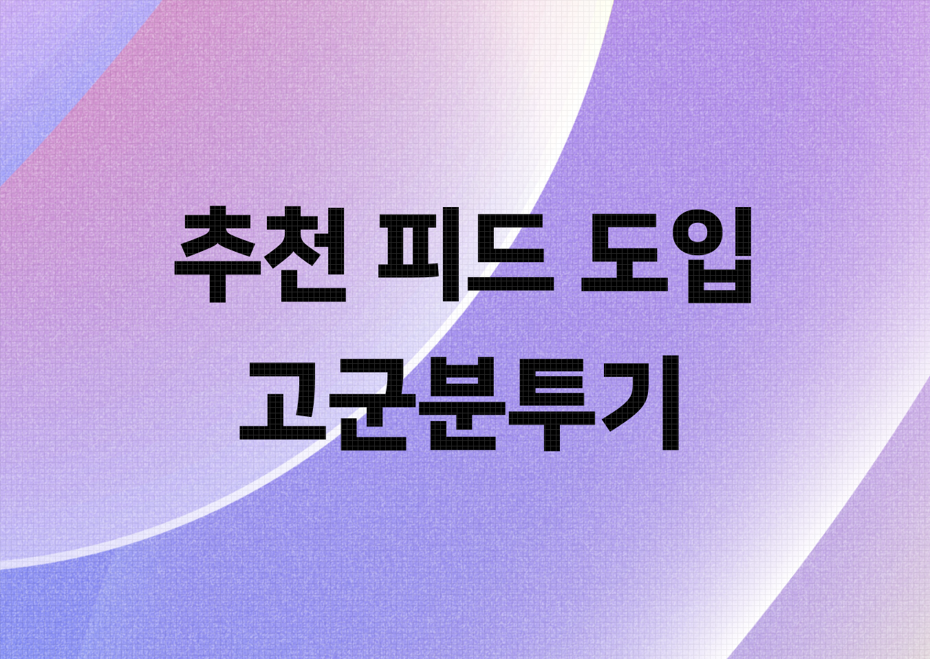 홈피드: 네이버의 진입점에서 추천 피드를 외치다! 추천 피드 도입 고군분투기