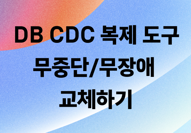 6개월 만에 연간 수십조를 처리하는 DB CDC 복제 도구 무중단/무장애 교체하기