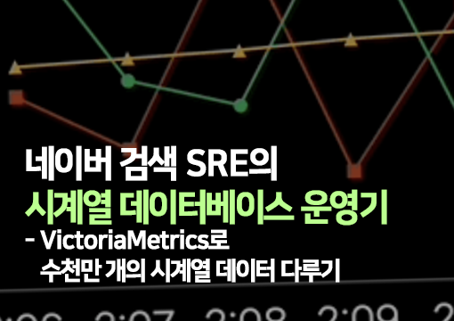 네이버 검색 SRE의 시계열 데이터베이스 운영기 - VictoriaMetrics로 수천만 개의 시계열 데이터 다루기
