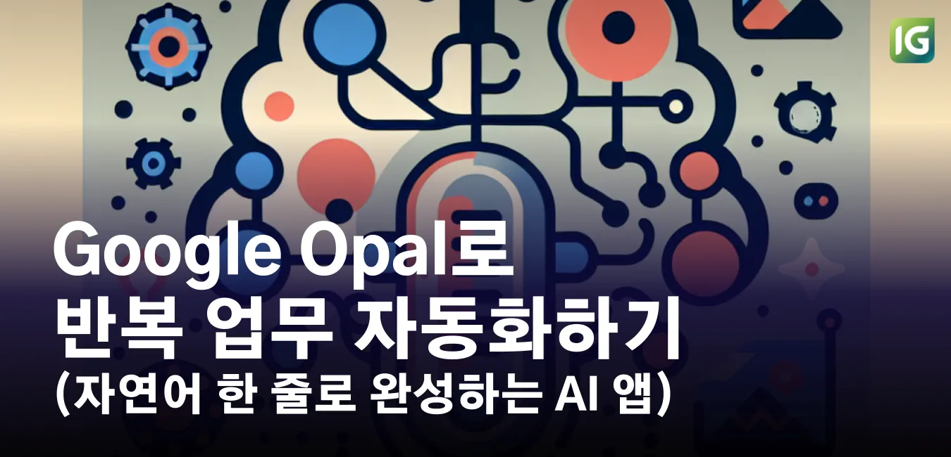 Google Opal로 반복 업무 자동화하기 : 자연어 한 줄로 완성하는 AI 앱